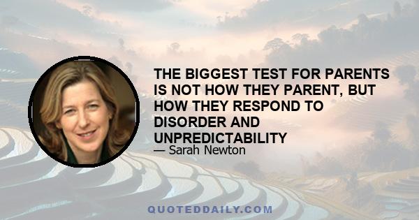 THE BIGGEST TEST FOR PARENTS IS NOT HOW THEY PARENT, BUT HOW THEY RESPOND TO DISORDER AND UNPREDICTABILITY