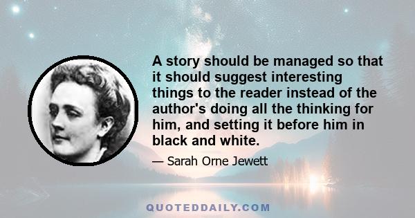 A story should be managed so that it should suggest interesting things to the reader instead of the author's doing all the thinking for him, and setting it before him in black and white.