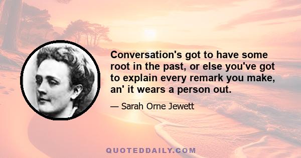 Conversation's got to have some root in the past, or else you've got to explain every remark you make, an' it wears a person out.