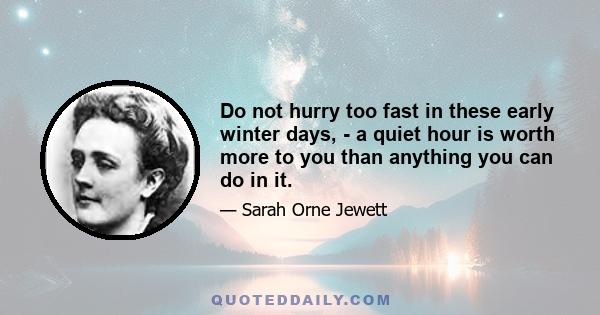 Do not hurry too fast in these early winter days, - a quiet hour is worth more to you than anything you can do in it.