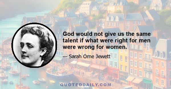 God would not give us the same talent if what were right for men were wrong for women.