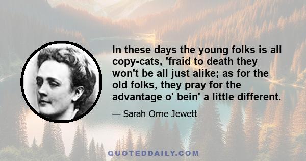 In these days the young folks is all copy-cats, 'fraid to death they won't be all just alike; as for the old folks, they pray for the advantage o' bein' a little different.