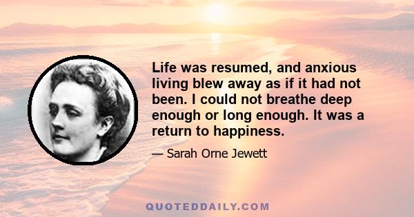 Life was resumed, and anxious living blew away as if it had not been. I could not breathe deep enough or long enough. It was a return to happiness.