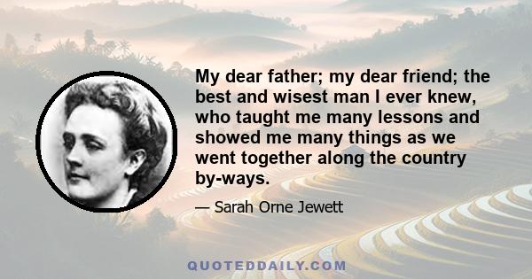 My dear father; my dear friend; the best and wisest man I ever knew, who taught me many lessons and showed me many things as we went together along the country by-ways.