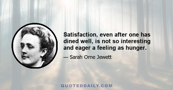 Satisfaction, even after one has dined well, is not so interesting and eager a feeling as hunger.