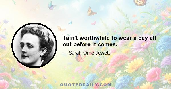 Tain't worthwhile to wear a day all out before it comes.