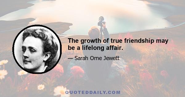 The growth of true friendship may be a lifelong affair.