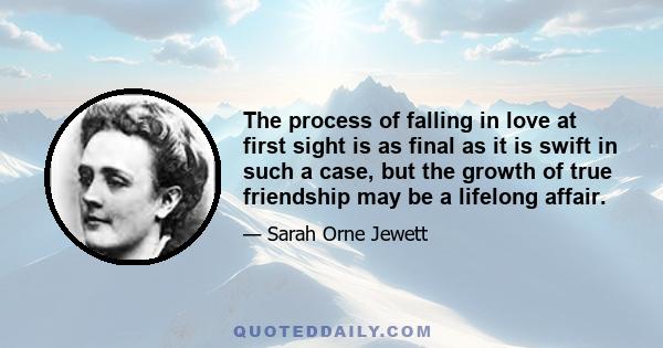 The process of falling in love at first sight is as final as it is swift in such a case, but the growth of true friendship may be a lifelong affair.