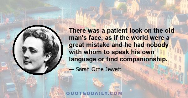 There was a patient look on the old man's face, as if the world were a great mistake and he had nobody with whom to speak his own language or find companionship.