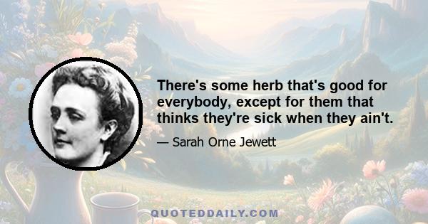 There's some herb that's good for everybody, except for them that thinks they're sick when they ain't.