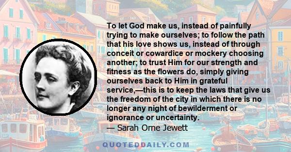 To let God make us, instead of painfully trying to make ourselves; to follow the path that his love shows us, instead of through conceit or cowardice or mockery choosing another; to trust Him for our strength and