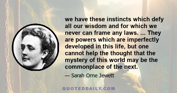 we have these instincts which defy all our wisdom and for which we never can frame any laws. ... They are powers which are imperfectly developed in this life, but one cannot help the thought that the mystery of this