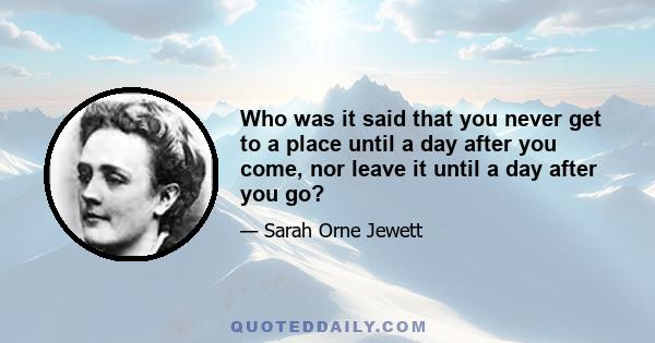 Who was it said that you never get to a place until a day after you come, nor leave it until a day after you go?