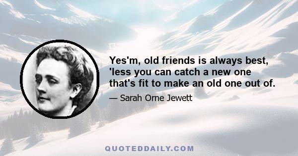 Yes'm, old friends is always best, 'less you can catch a new one that's fit to make an old one out of.