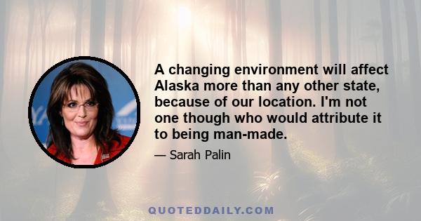 A changing environment will affect Alaska more than any other state, because of our location. I'm not one though who would attribute it to being man-made.