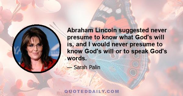 Abraham Lincoln suggested never presume to know what God's will is, and I would never presume to know God's will or to speak God's words.