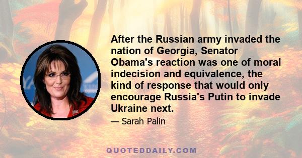 After the Russian army invaded the nation of Georgia, Senator Obama's reaction was one of moral indecision and equivalence, the kind of response that would only encourage Russia's Putin to invade Ukraine next.