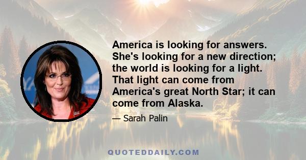 America is looking for answers. She's looking for a new direction; the world is looking for a light. That light can come from America's great North Star; it can come from Alaska.