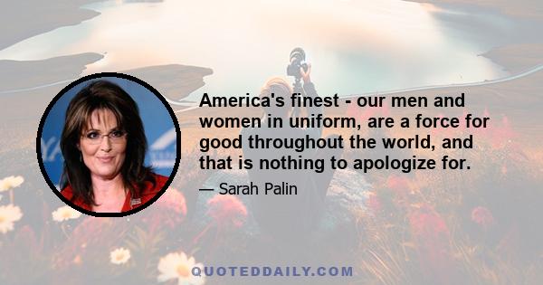 America's finest - our men and women in uniform, are a force for good throughout the world, and that is nothing to apologize for.