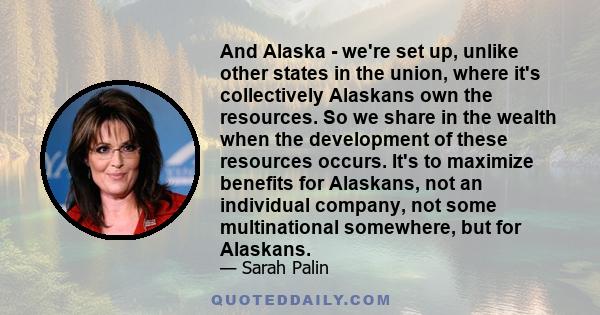 And Alaska - we're set up, unlike other states in the union, where it's collectively Alaskans own the resources. So we share in the wealth when the development of these resources occurs. It's to maximize benefits for