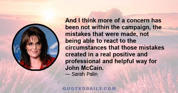 And I think more of a concern has been not within the campaign, the mistakes that were made, not being able to react to the circumstances that those mistakes created in a real positive and professional and helpful way