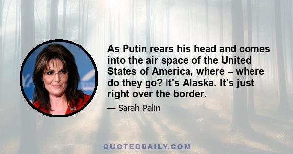 As Putin rears his head and comes into the air space of the United States of America, where – where do they go? It's Alaska. It's just right over the border.