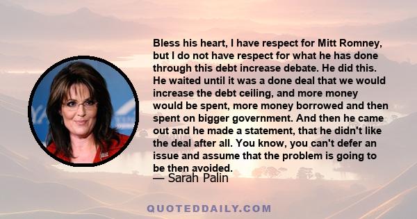 Bless his heart, I have respect for Mitt Romney, but I do not have respect for what he has done through this debt increase debate. He did this. He waited until it was a done deal that we would increase the debt ceiling, 