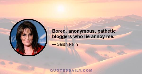 Bored, anonymous, pathetic bloggers who lie annoy me.