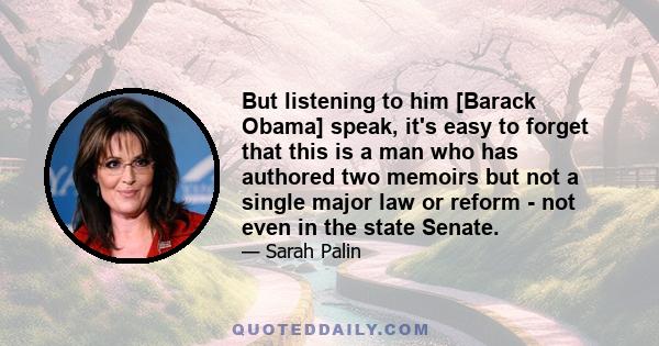 But listening to him [Barack Obama] speak, it's easy to forget that this is a man who has authored two memoirs but not a single major law or reform - not even in the state Senate.