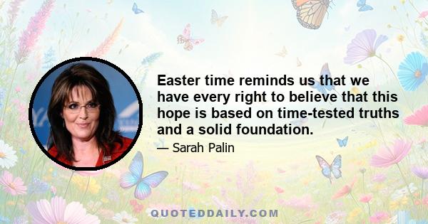 Easter time reminds us that we have every right to believe that this hope is based on time-tested truths and a solid foundation.