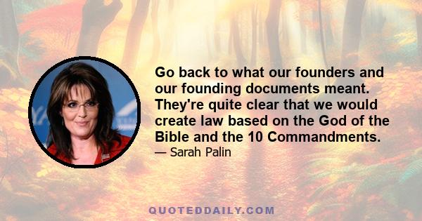 Go back to what our founders and our founding documents meant. They're quite clear that we would create law based on the God of the Bible and the 10 Commandments.