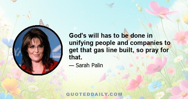 God's will has to be done in unifying people and companies to get that gas line built, so pray for that.