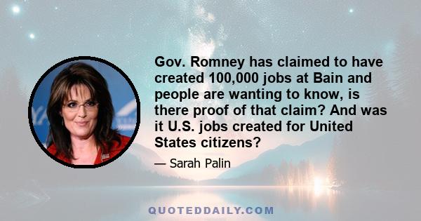 Gov. Romney has claimed to have created 100,000 jobs at Bain and people are wanting to know, is there proof of that claim? And was it U.S. jobs created for United States citizens?