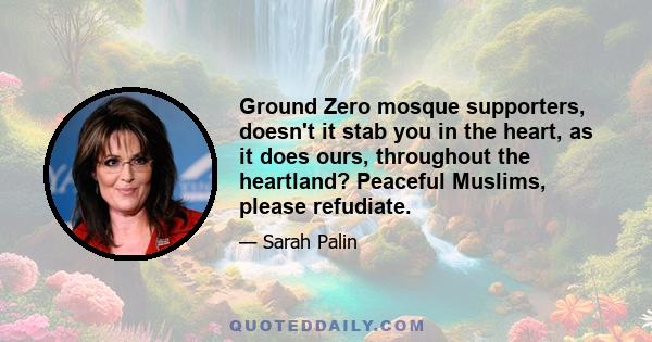 Ground Zero mosque supporters, doesn't it stab you in the heart, as it does ours, throughout the heartland? Peaceful Muslims, please refudiate.