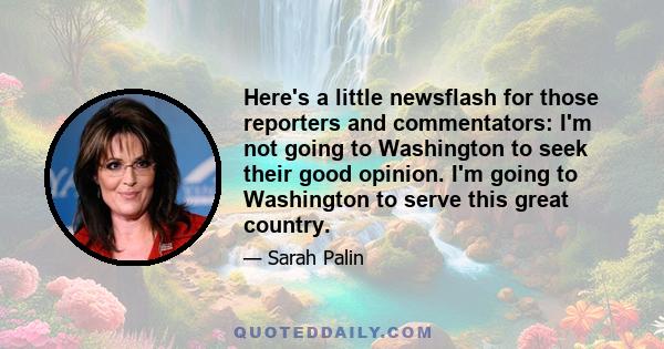 Here's a little newsflash for those reporters and commentators: I'm not going to Washington to seek their good opinion. I'm going to Washington to serve this great country.