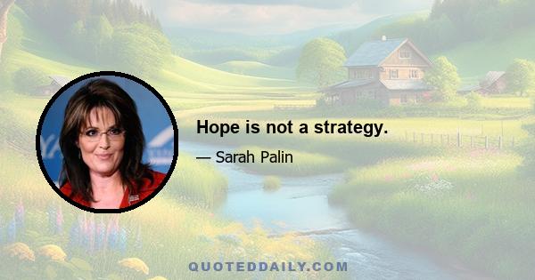 Hope is not a strategy.