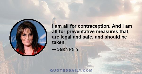 I am all for contraception. And I am all for preventative measures that are legal and safe, and should be taken.