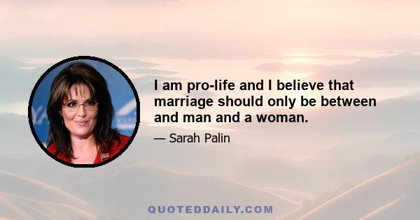 I am pro-life and I believe that marriage should only be between and man and a woman.