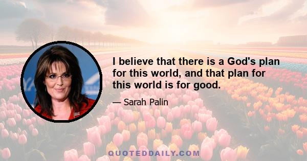 I believe that there is a God's plan for this world, and that plan for this world is for good.