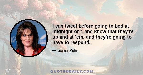 I can tweet before going to bed at midnight or 1 and know that they're up and at 'em, and they're going to have to respond.