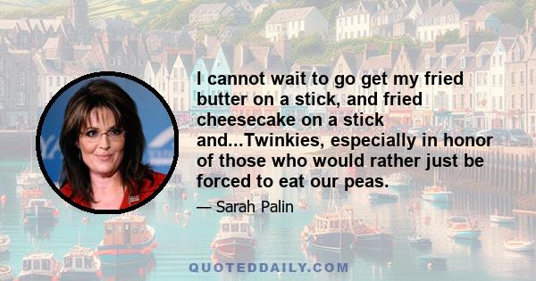 I cannot wait to go get my fried butter on a stick, and fried cheesecake on a stick and...Twinkies, especially in honor of those who would rather just be forced to eat our peas.