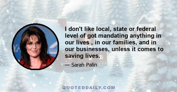 I don't like local, state or federal level of got mandating anything in our lives , in our families, and in our businesses, unless it comes to saving lives.