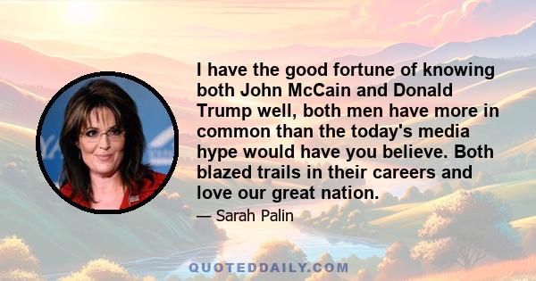 I have the good fortune of knowing both John McCain and Donald Trump well, both men have more in common than the today's media hype would have you believe. Both blazed trails in their careers and love our great nation.