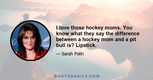 I love those hockey moms. You know what they say the difference between a hockey mom and a pit bull is? Lipstick.