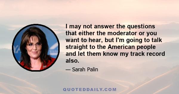 I may not answer the questions that either the moderator or you want to hear, but I'm going to talk straight to the American people and let them know my track record also.