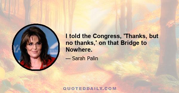 I told the Congress, 'Thanks, but no thanks,' on that Bridge to Nowhere.