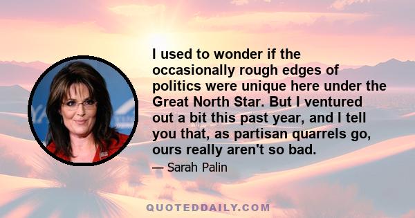 I used to wonder if the occasionally rough edges of politics were unique here under the Great North Star. But I ventured out a bit this past year, and I tell you that, as partisan quarrels go, ours really aren't so bad.