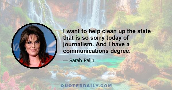 I want to help clean up the state that is so sorry today of journalism. And I have a communications degree.