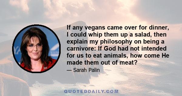 If any vegans came over for dinner, I could whip them up a salad, then explain my philosophy on being a carnivore: If God had not intended for us to eat animals, how come He made them out of meat?