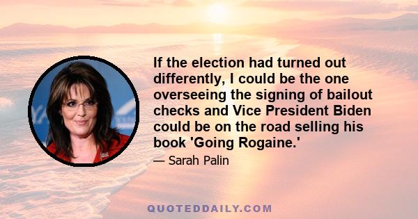 If the election had turned out differently, I could be the one overseeing the signing of bailout checks and Vice President Biden could be on the road selling his book 'Going Rogaine.'